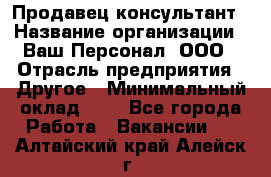 Продавец-консультант › Название организации ­ Ваш Персонал, ООО › Отрасль предприятия ­ Другое › Минимальный оклад ­ 1 - Все города Работа » Вакансии   . Алтайский край,Алейск г.